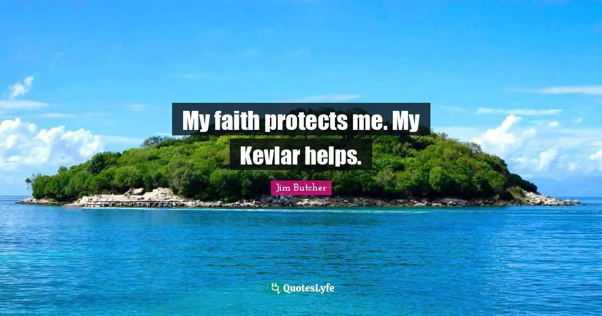 My faith protects me. My Kevlar helps.