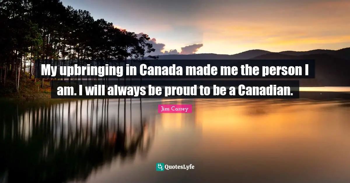 Jim Carrey Quotes: "My upbringing in Canada made me the person I am. I will always be proud to be a Canadian."