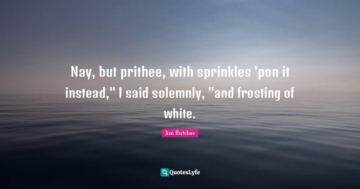 Nay, but prithee, with sprinkles 'pon it instead," I said solemnly, "and frosting of white.