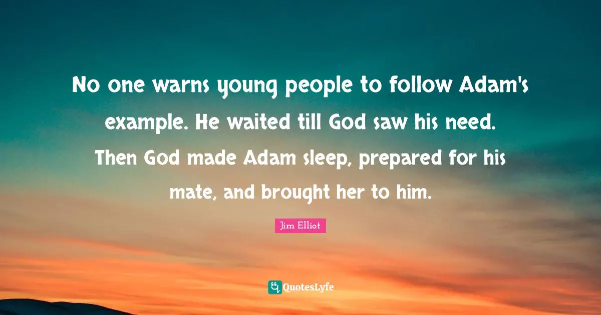 No one warns young people to follow Adam's example. He waited till God saw his need. Then God made Adam sleep, prepared for his mate, and brought her to him.