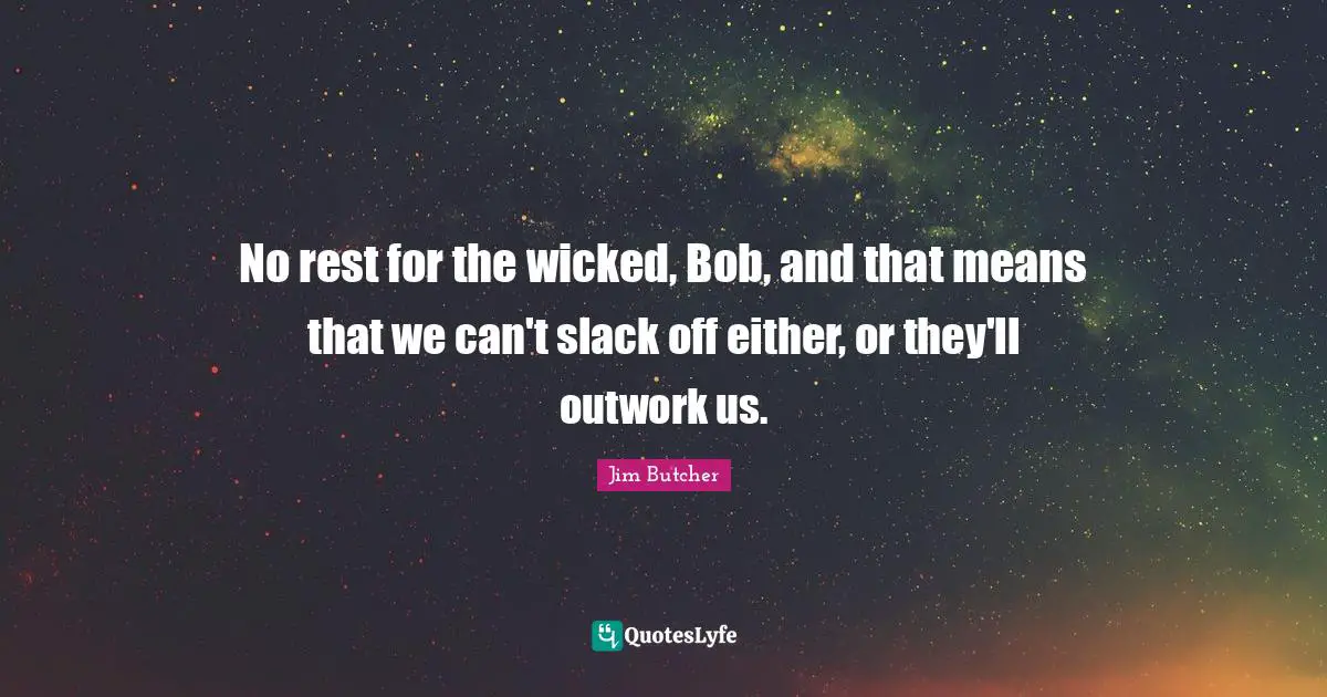 No rest for the wicked, Bob, and that means that we can't slack off either, or they'll outwork us.