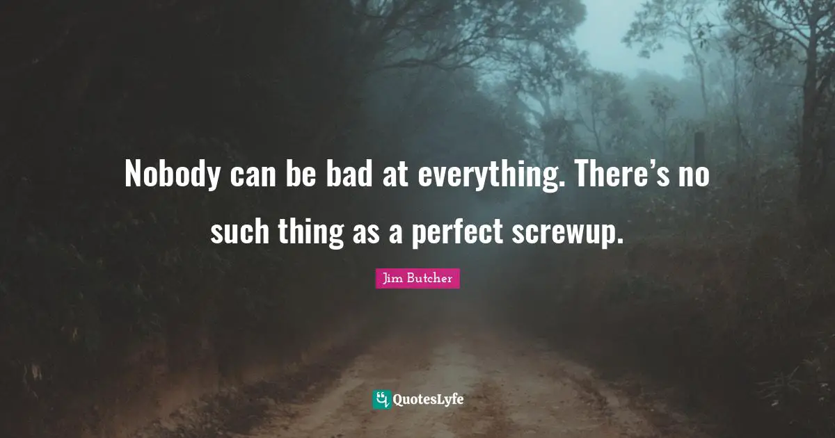 Nobody can be bad at everything. There’s no such thing as a perfect screwup.
