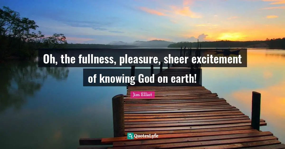 Knowing God Quotes: "Oh, the fullness, pleasure, sheer excitement of knowing God on earth!"