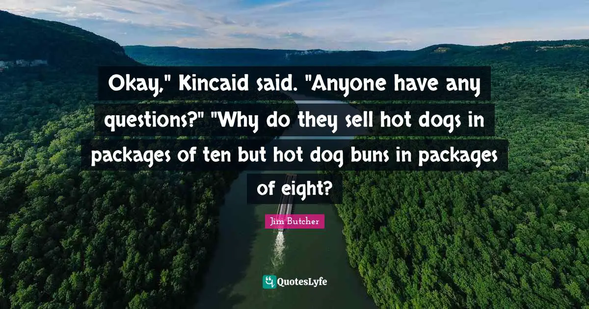 Okay," Kincaid said. "Anyone have any questions?" "Why do they sell hot dogs in packages of ten but hot dog buns in packages of eight?