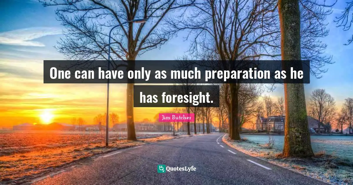 One can have only as much preparation as he has foresight.