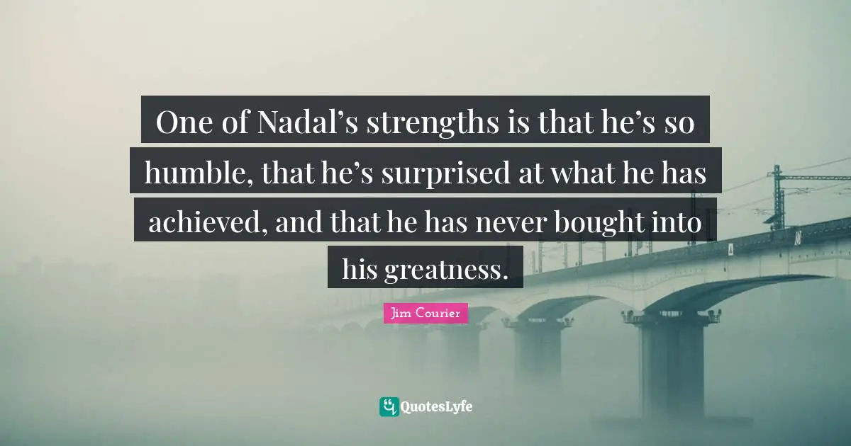 One of Nadal’s strengths is that he’s so humble, that he’s surprised at what he has achieved, and that he has never bought into his greatness.