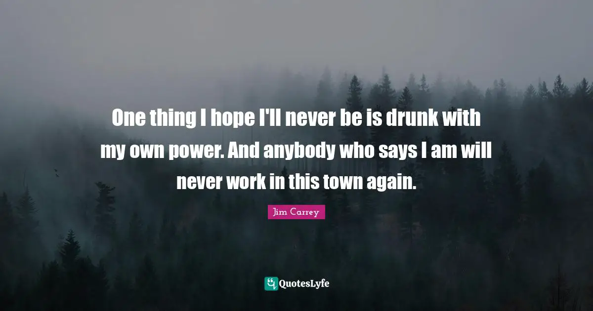 Jim Carrey Quotes: "One thing I hope I'll never be is drunk with my own power. And anybody who says I am will never work in this town again."