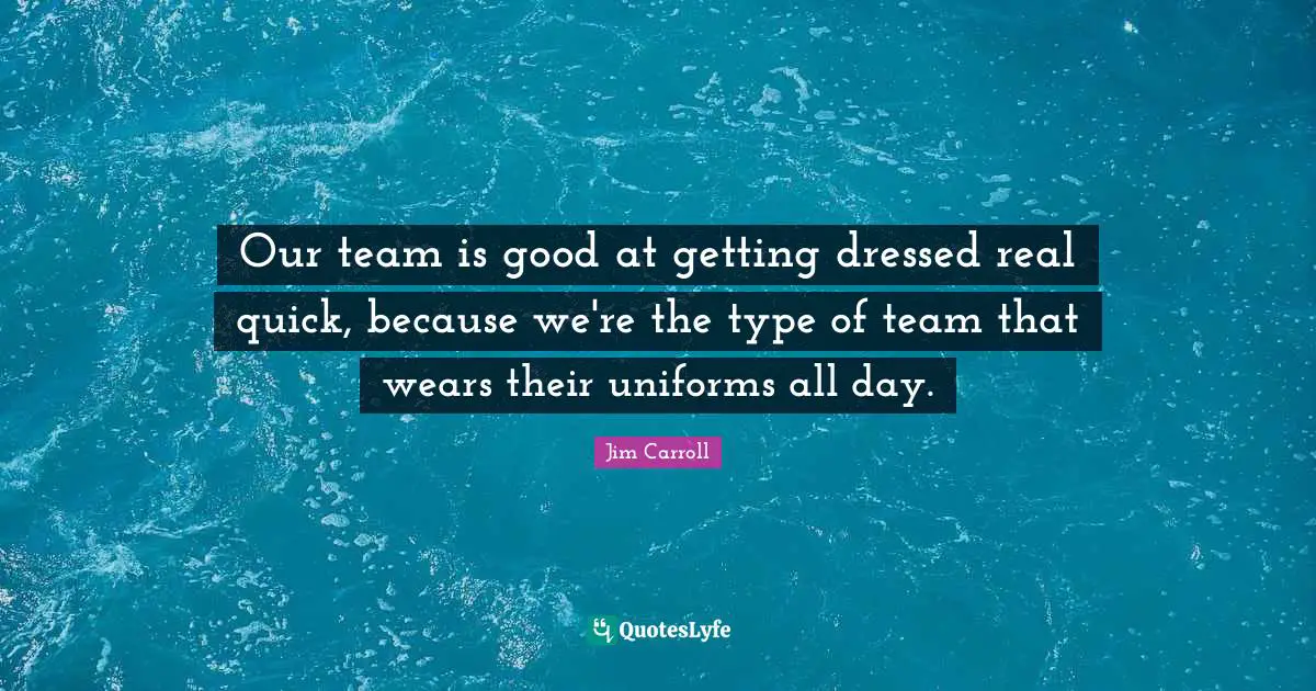 Our team is good at getting dressed real quick, because we're the type of team that wears their uniforms all day.