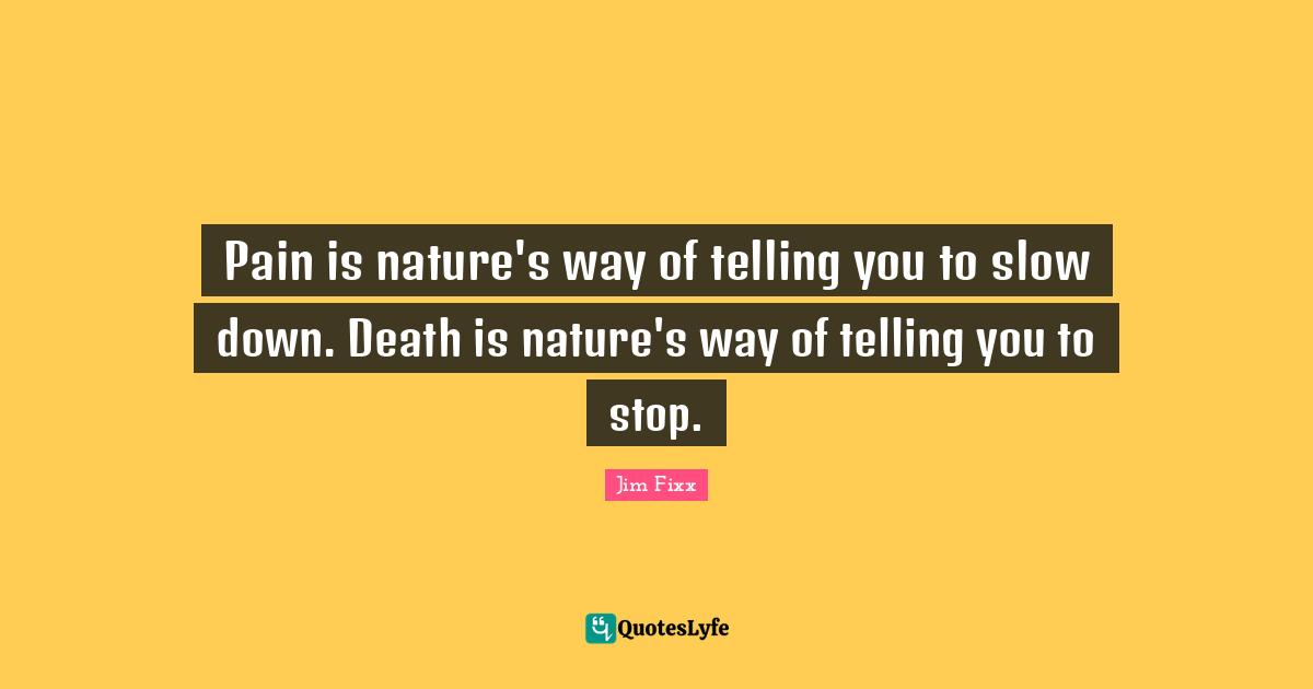 Pain is nature's way of telling you to slow down. Death is nature's way of telling you to stop.