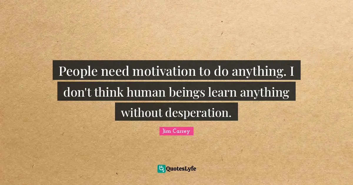 Jim Carrey Quotes: "People need motivation to do anything. I don't think human beings learn anything without desperation."