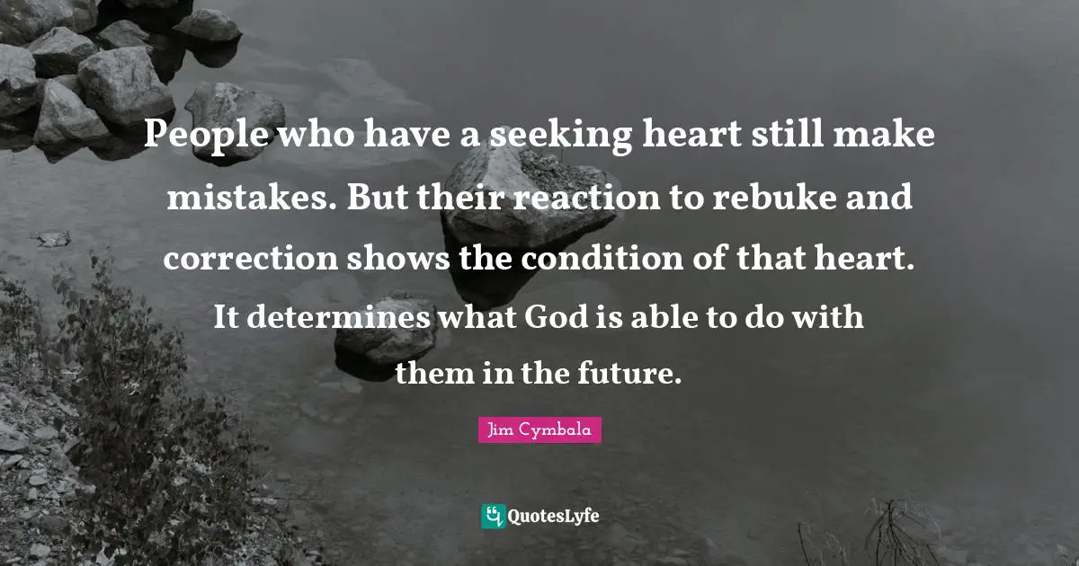 People who have a seeking heart still make mistakes. But their reaction to rebuke and correction shows the condition of that heart. It determines what God is able to do with them in the future.