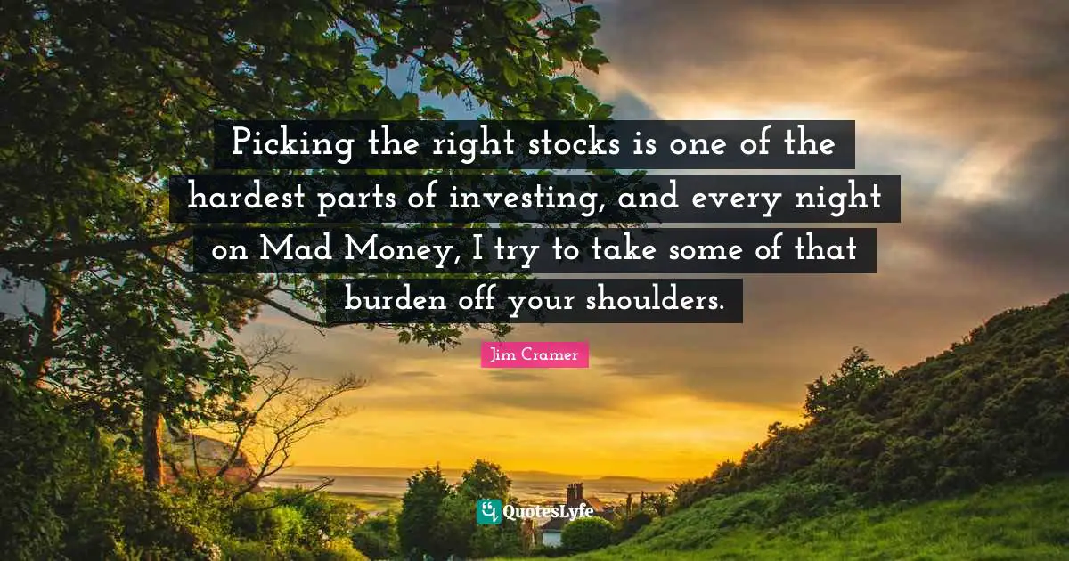 Jim Cramer Quotes: "Picking the right stocks is one of the hardest parts of investing, and every night on Mad Money, I try to take some of that burden off your shoulders."