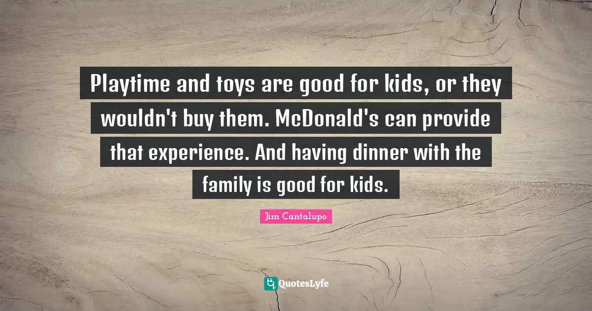 Mcdonalds Quotes: "Playtime and toys are good for kids, or they wouldn't buy them. McDonald's can provide that experience. And having dinner with the family is good for kids."