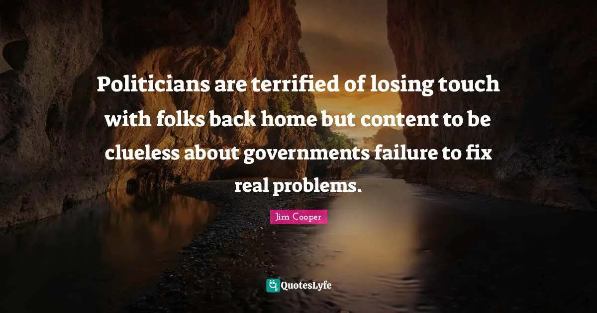 Politicians are terrified of losing touch with folks back home but content to be clueless about governments failure to fix real problems.