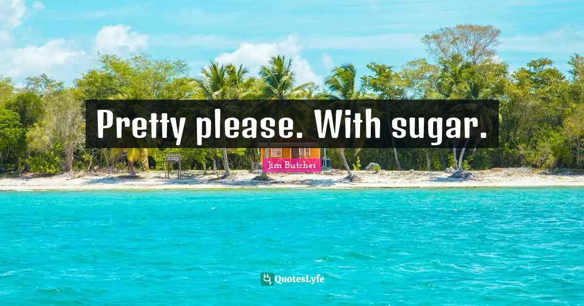 Pretty please. With sugar.