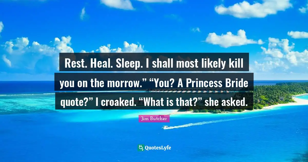 Rest. Heal. Sleep. I shall most likely kill you on the morrow.” “You? A Princess Bride quote?” I croaked. “What is that?” she asked.