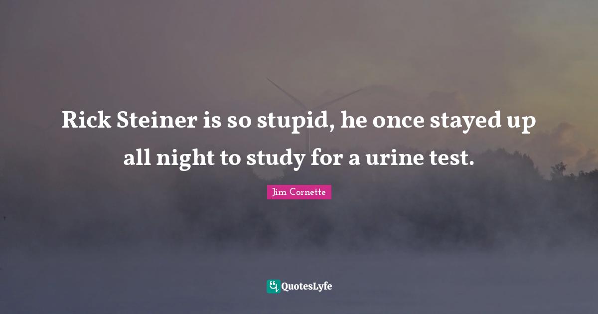 Rick Steiner is so stupid, he once stayed up all night to study for a urine test.