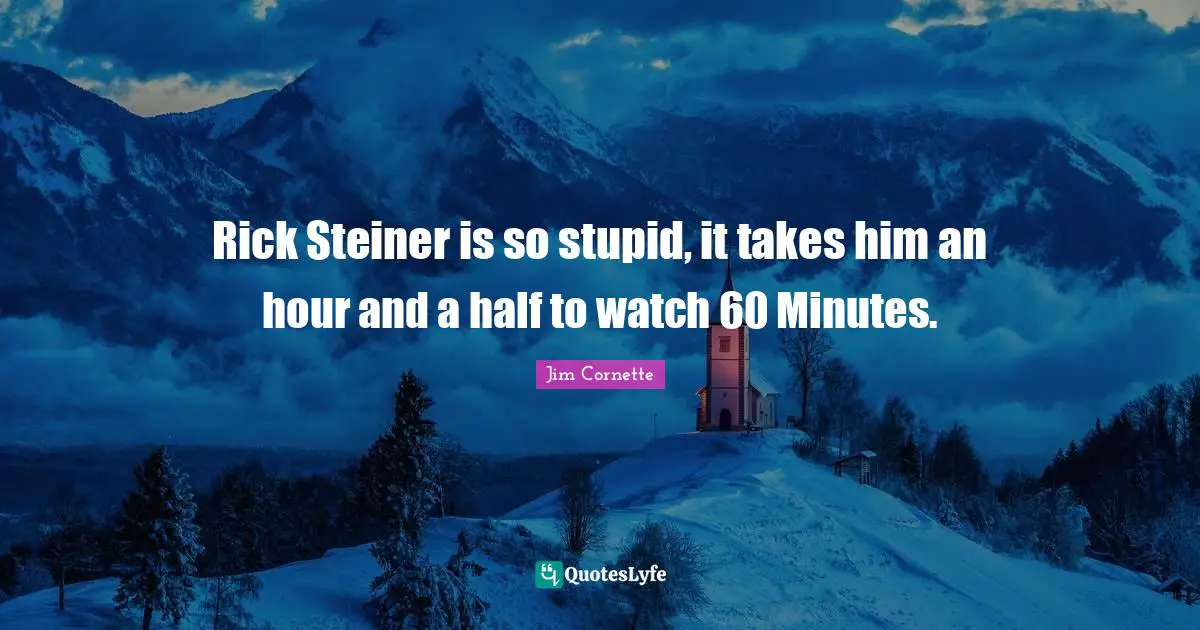 Rick Steiner is so stupid, it takes him an hour and a half to watch 60 Minutes.