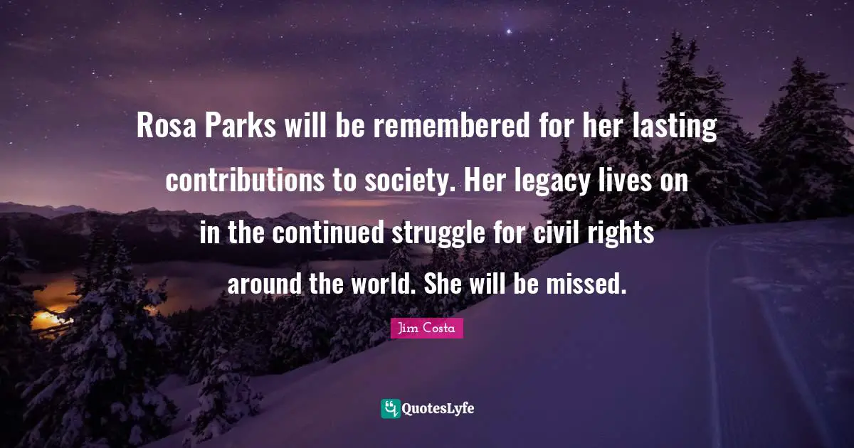 Rosa Parks will be remembered for her lasting contributions to society. Her legacy lives on in the continued struggle for civil rights around the world. She will be missed.