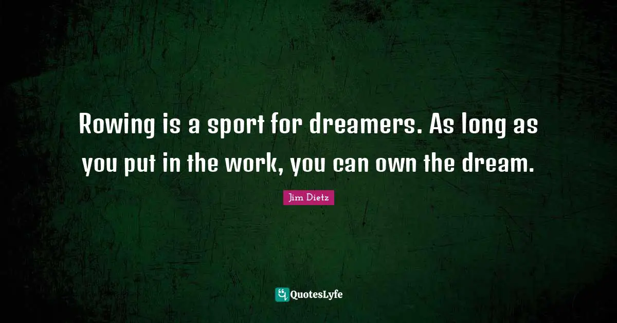 Rowing is a sport for dreamers. As long as you put in the work, you can own the dream.