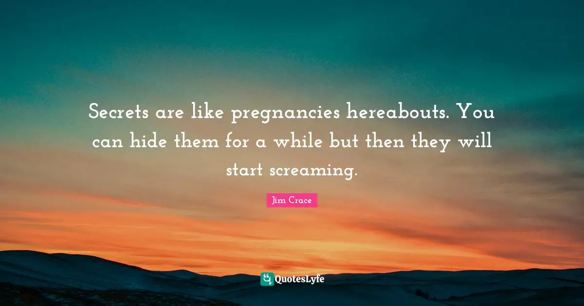 Secrets are like pregnancies hereabouts. You can hide them for a while but then they will start screaming.