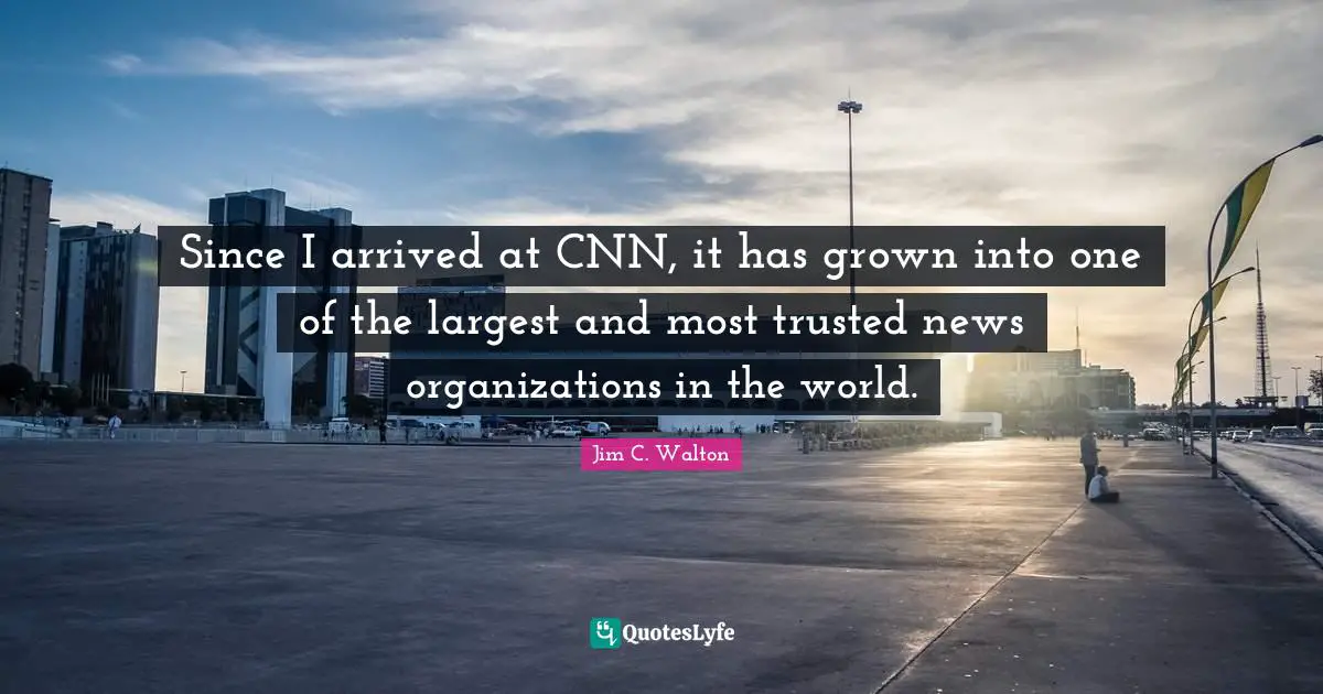 Since I arrived at CNN, it has grown into one of the largest and most trusted news organizations in the world.