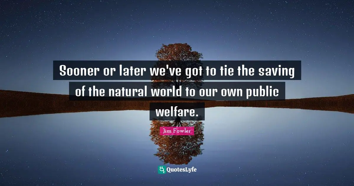 Sooner or later we've got to tie the saving of the natural world to our own public welfare.
