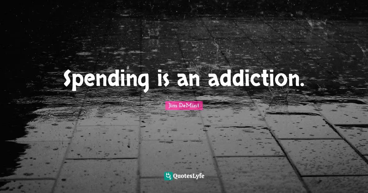 Spending is an addiction.