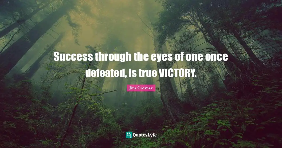 Jim Cramer Quotes: "Success through the eyes of one once defeated, is true VICTORY."