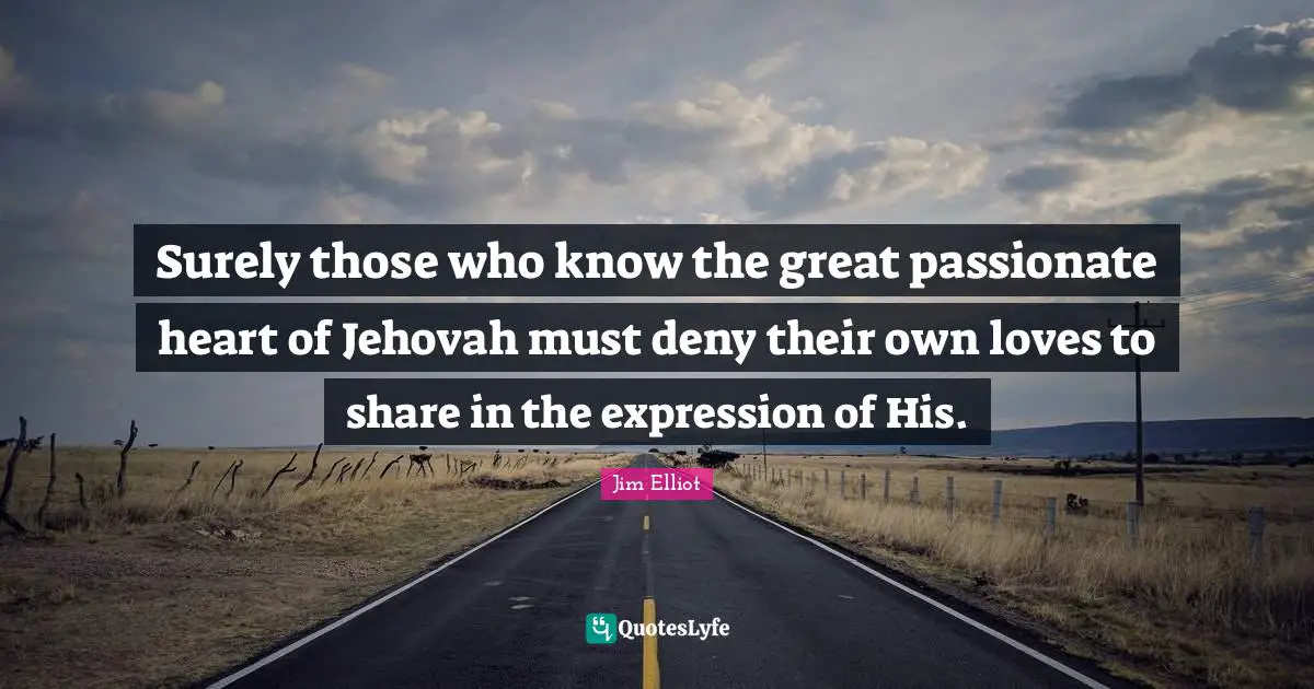 Surely those who know the great passionate heart of Jehovah must deny their own loves to share in the expression of His.
