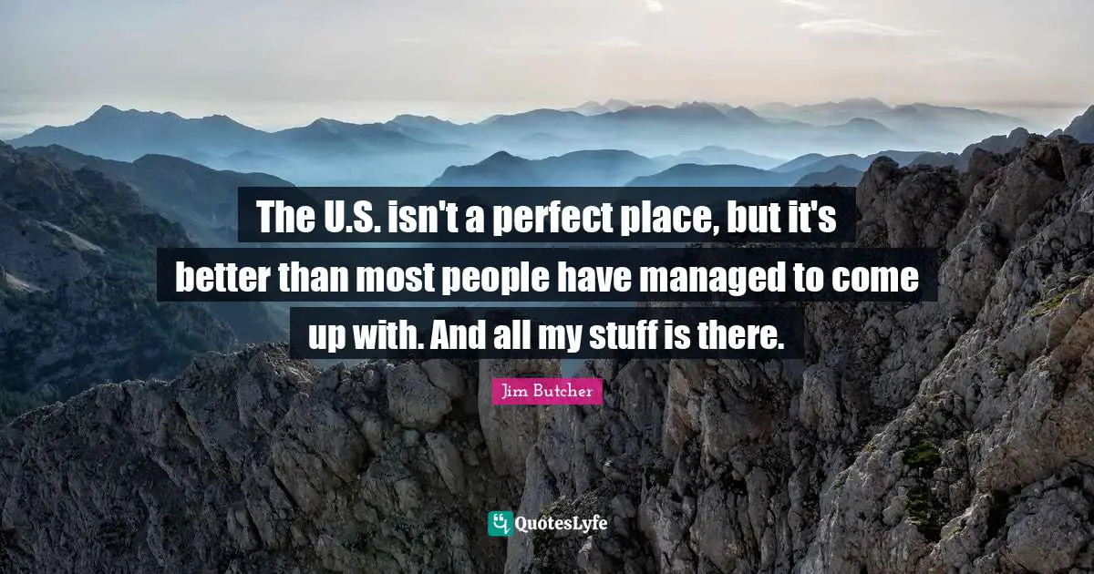 The U.S. isn't a perfect place, but it's better than most people have managed to come up with. And all my stuff is there.