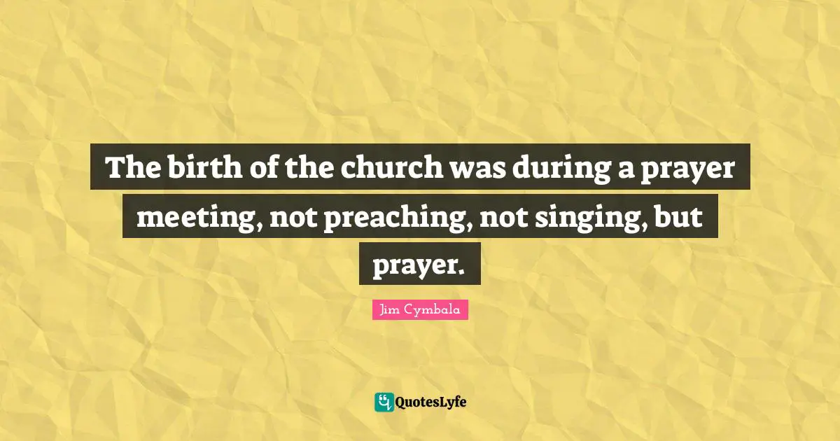 Preaching Quotes: "The birth of the church was during a prayer meeting, not preaching, not singing, but prayer."