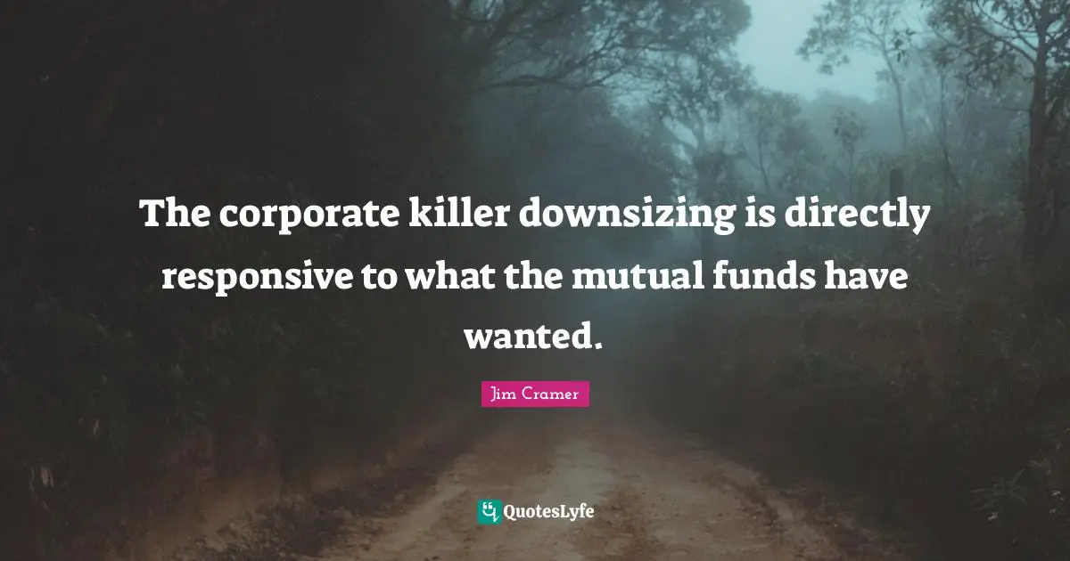 Jim Cramer Quotes: "The corporate killer downsizing is directly responsive to what the mutual funds have wanted."