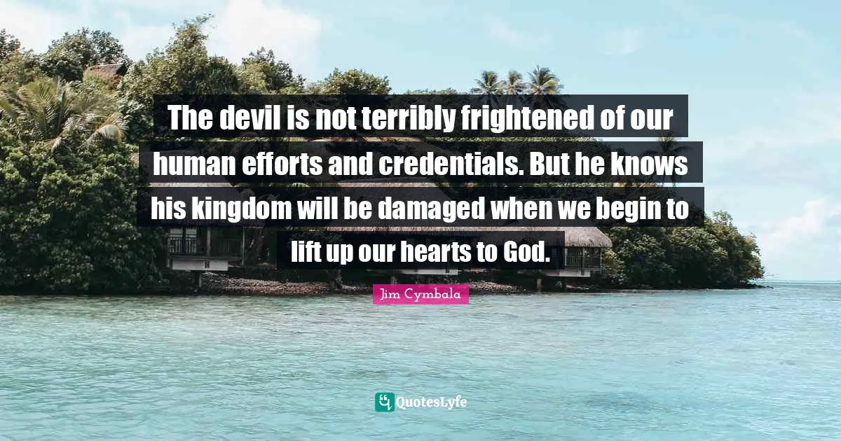 Credentials Quotes: "The devil is not terribly frightened of our human efforts and credentials. But he knows his kingdom will be damaged when we begin to lift up our hearts to God."