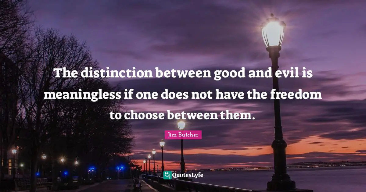 The distinction between good and evil is meaningless if one does not have the freedom to choose between them.