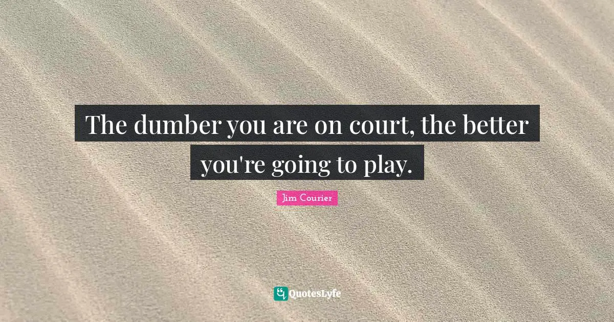 The dumber you are on court, the better you're going to play.