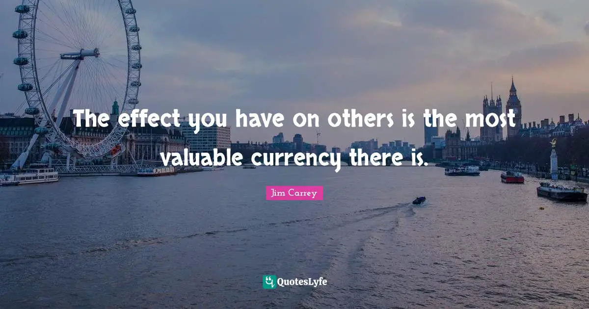 Jim Carrey Quotes: "The effect you have on others is the most valuable currency there is."
