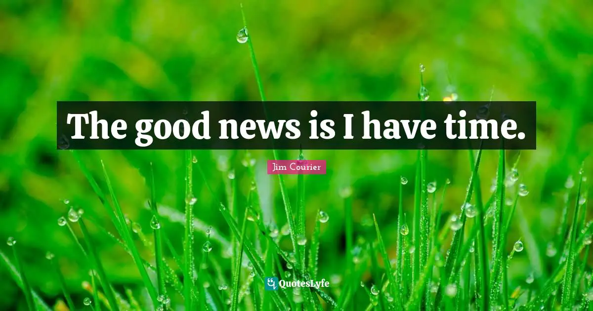 The good news is I have time.