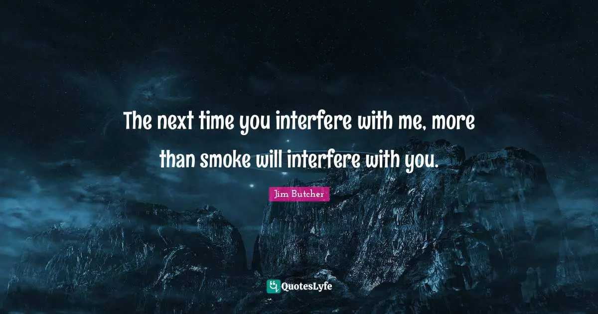 The next time you interfere with me, more than smoke will interfere with you.