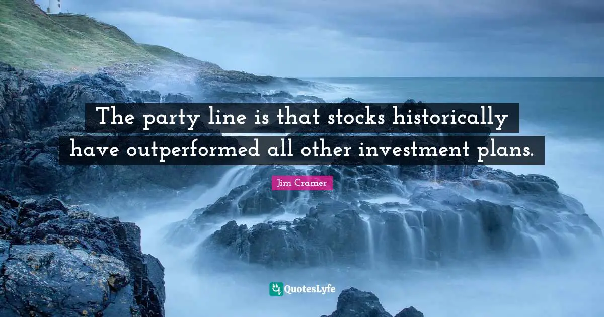 Jim Cramer Quotes: "The party line is that stocks historically have outperformed all other investment plans."