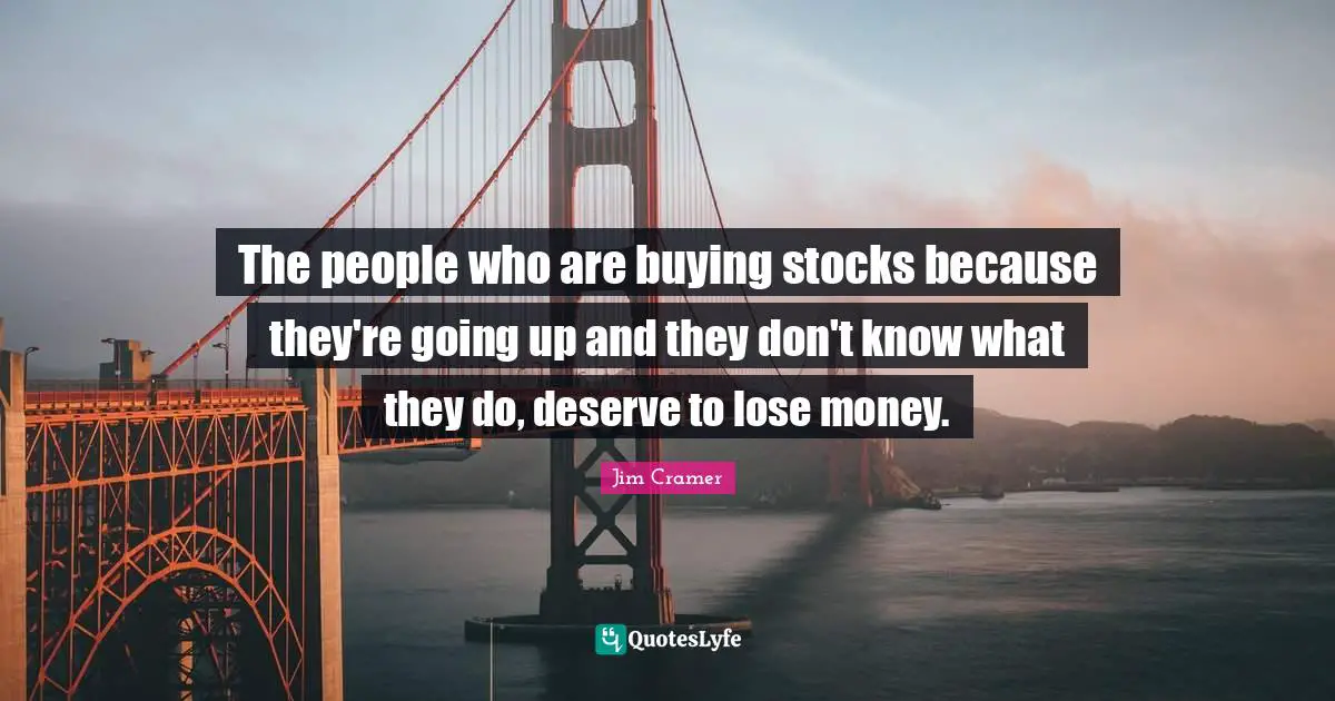 Jim Cramer Quotes: "The people who are buying stocks because they're going up and they don't know what they do, deserve to lose money."