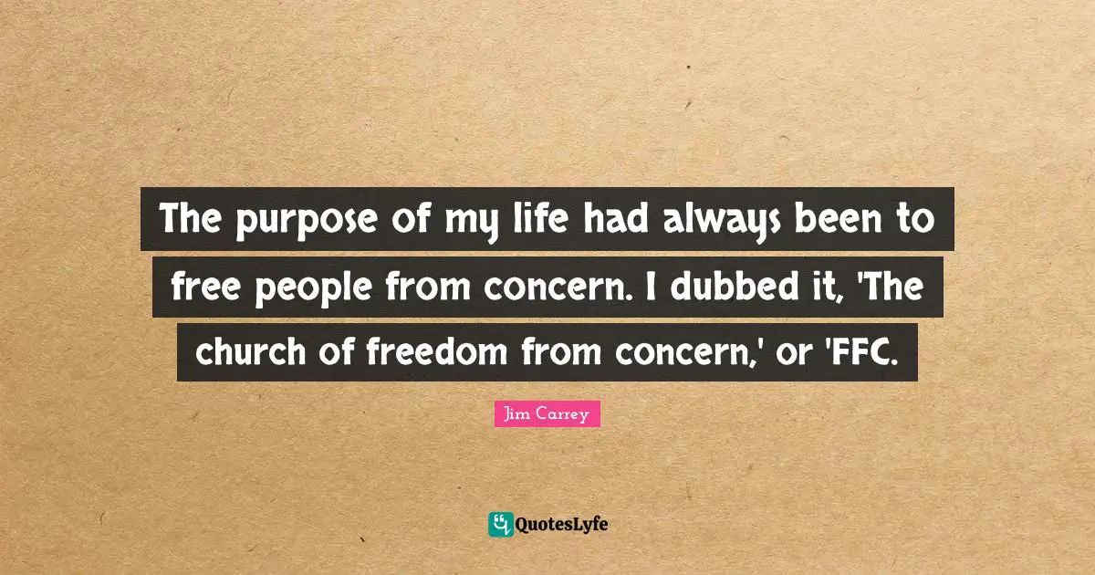 The purpose of my life had always been to free people from concern. I dubbed it, 'The church of freedom from concern,' or 'FFC.