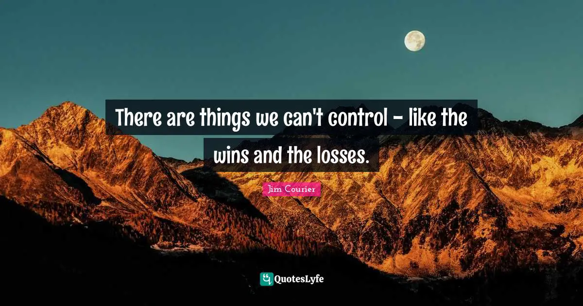 There are things we can't control - like the wins and the losses.