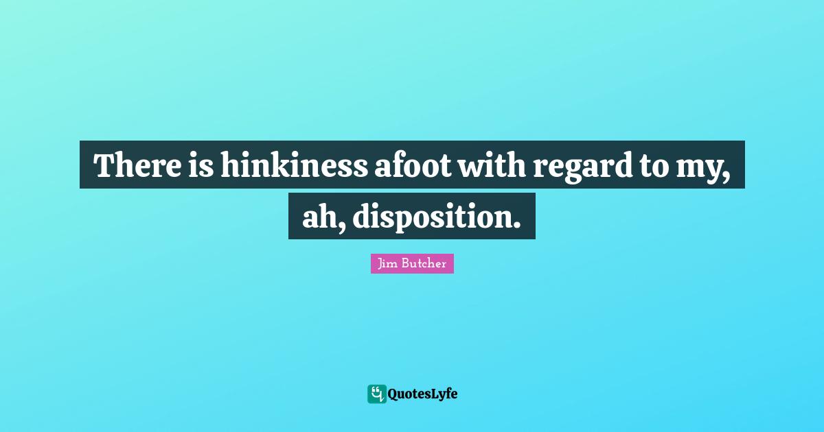 There is hinkiness afoot with regard to my, ah, disposition.
