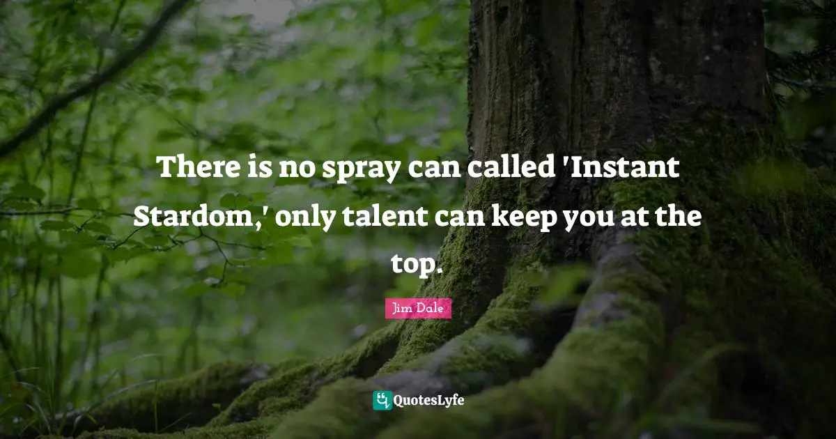 There is no spray can called 'Instant Stardom,' only talent can keep you at the top.