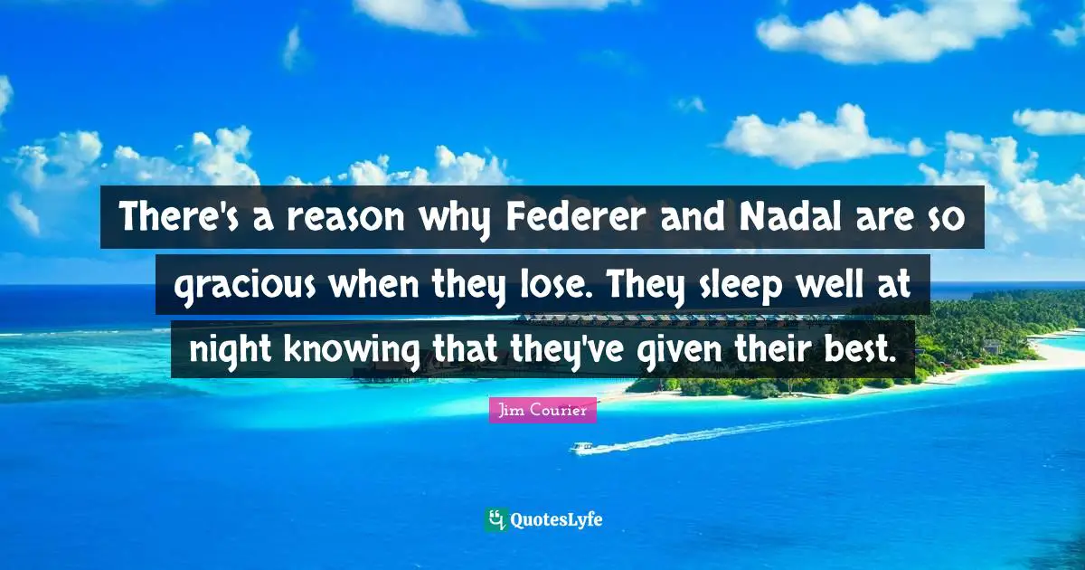 There's a reason why Federer and Nadal are so gracious when they lose. They sleep well at night knowing that they've given their best.
