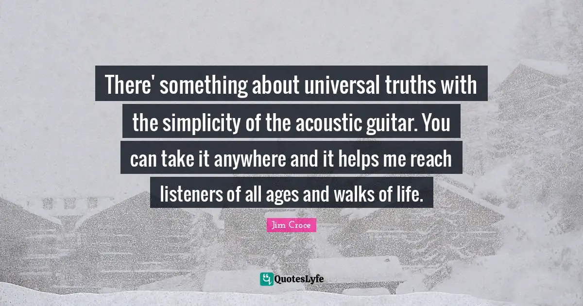 There' something about universal truths with the simplicity of the acoustic guitar. You can take it anywhere and it helps me reach listeners of all ages and walks of life.