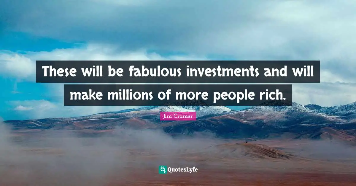 Jim Cramer Quotes: "These will be fabulous investments and will make millions of more people rich."