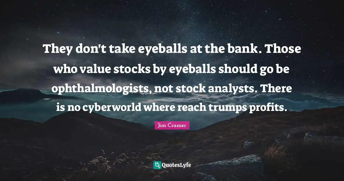 Jim Cramer Quotes: "They don't take eyeballs at the bank. Those who value stocks by eyeballs should go be ophthalmologists, not stock analysts. There is no cyberworld where reach trumps profits."