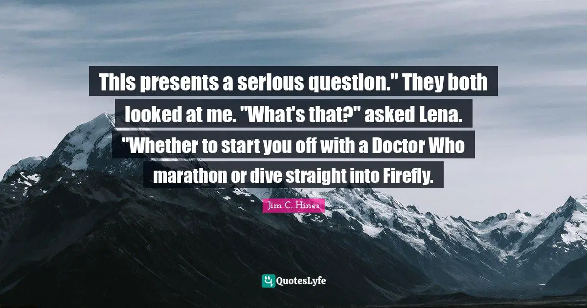 This presents a serious question." They both looked at me. "What's that?" asked Lena. "Whether to start you off with a Doctor Who marathon or dive straight into Firefly.